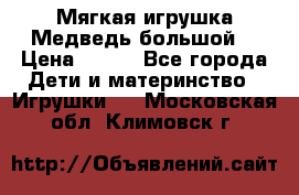 Мягкая игрушка Медведь-большой. › Цена ­ 750 - Все города Дети и материнство » Игрушки   . Московская обл.,Климовск г.